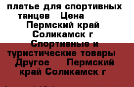 платье для спортивных танцев › Цена ­ 650 - Пермский край, Соликамск г. Спортивные и туристические товары » Другое   . Пермский край,Соликамск г.